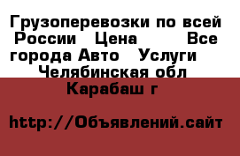 Грузоперевозки по всей России › Цена ­ 10 - Все города Авто » Услуги   . Челябинская обл.,Карабаш г.